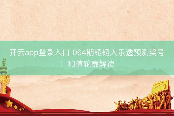 开云app登录入口 064期韬韬大乐透预测奖号:和值轮廓解读