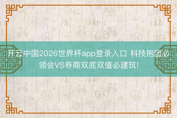 开云中国2026世界杯app登录入口 科技抱团必领会VS券商双底双值必建筑!