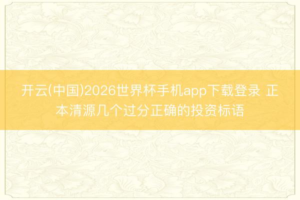 开云(中国)2026世界杯手机app下载登录 正本清源几个过分正确的投资标语