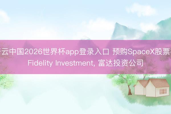 开云中国2026世界杯app登录入口 预购SpaceX股票在Fidelity Investment, 富达投资公司