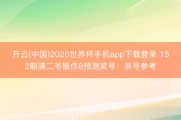 开云(中国)2026世界杯手机app下载登录 152期满二爷振作8预测奖号:杀号参考