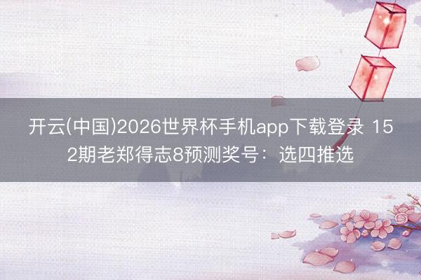 开云(中国)2026世界杯手机app下载登录 152期老郑得志8预测奖号：选四推选