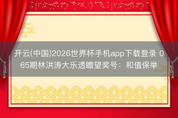开云(中国)2026世界杯手机app下载登录 065期林洪涛大乐透瞻望奖号:和值保举