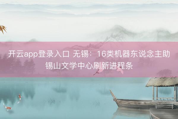 开云app登录入口 无锡:16类机器东说念主助锡山文学中心刷新进程条
