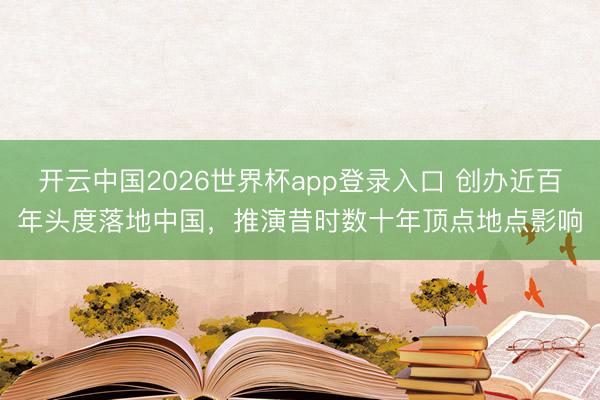 开云中国2026世界杯app登录入口 创办近百年头度落地中国，推演昔时数十年顶点地点影响