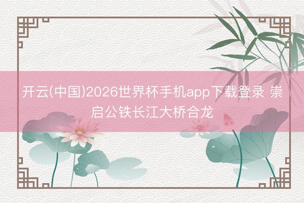 开云(中国)2026世界杯手机app下载登录 崇启公铁长江大桥合龙