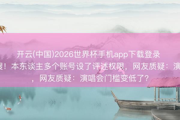 开云(中国)2026世界杯手机app下载登录 谢娜演唱会上热搜!本东谈主多个账号设了评述权限,网友质疑:演唱会门槛变低了?