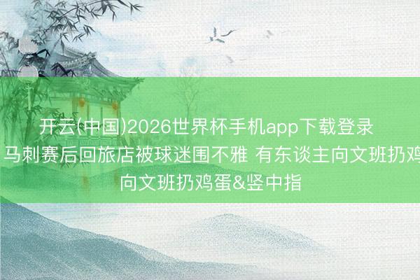 开云(中国)2026世界杯手机app下载登录 敕令轻松!马刺赛后回旅店被球迷围不雅 有东谈主向文班扔鸡蛋&竖中指