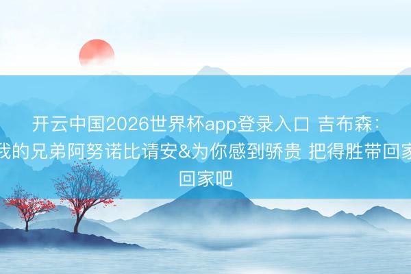 开云中国2026世界杯app登录入口 吉布森:向我的兄弟阿努诺比请安&为你感到骄贵 把得胜带回家吧