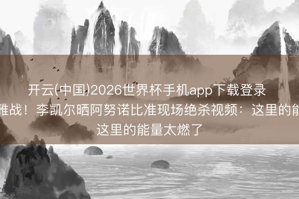 开云(中国)2026世界杯手机app下载登录 麦迪逊不雅战!李凯尔晒阿努诺比准现场绝杀视频:这里的能量太燃了