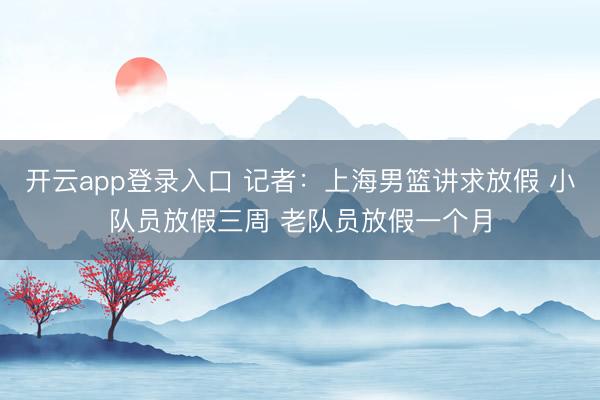 开云app登录入口 记者:上海男篮讲求放假 小队员放假三周 老队员放假一个月