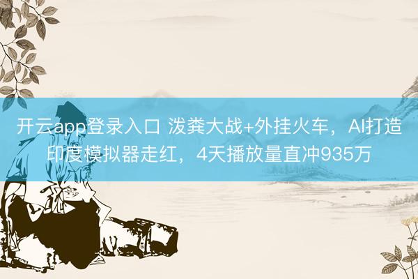 开云app登录入口 泼粪大战+外挂火车,AI打造印度模拟器走红,4天播放量直冲935万