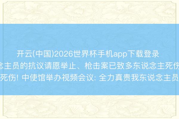 开云(中国)2026世界杯手机app下载登录 多地发生针对外籍东说念主员的抗议请愿举止、枪击案已致多东说念主死伤! 中使馆举办视频会议: 全力真贵我东说念主员、名目和机构安全