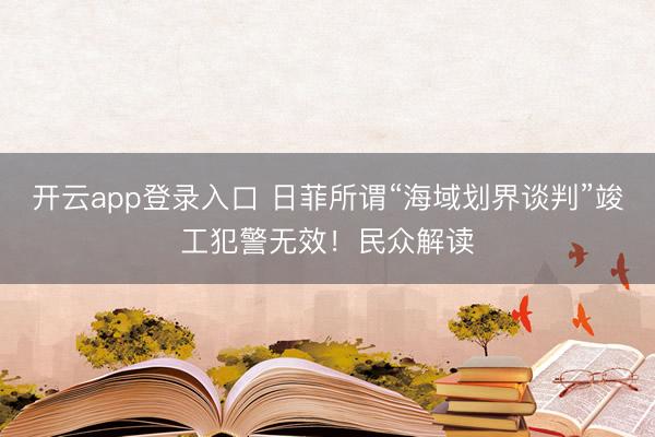 开云app登录入口 日菲所谓“海域划界谈判”竣工犯警无效!民众解读