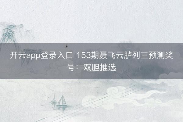 开云app登录入口 153期聂飞云胪列三预测奖号：双胆推选