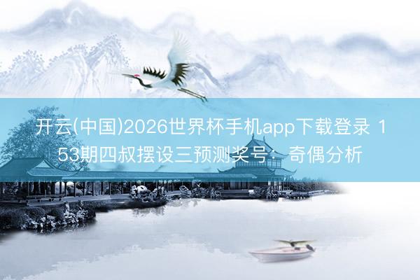 开云(中国)2026世界杯手机app下载登录 153期四叔摆设三预测奖号:奇偶分析