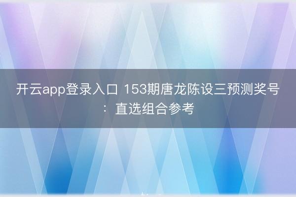开云app登录入口 153期唐龙陈设三预测奖号:直选组合参考