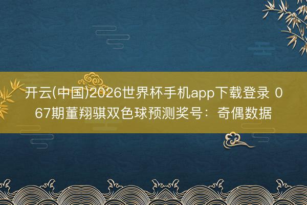 开云(中国)2026世界杯手机app下载登录 067期董翔骐双色球预测奖号:奇偶数据