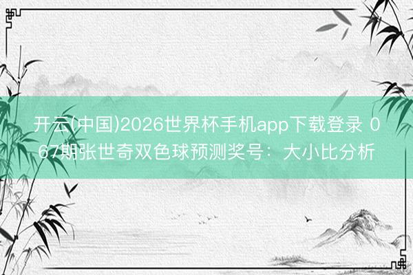 开云(中国)2026世界杯手机app下载登录 067期张世奇双色球预测奖号:大小比分析