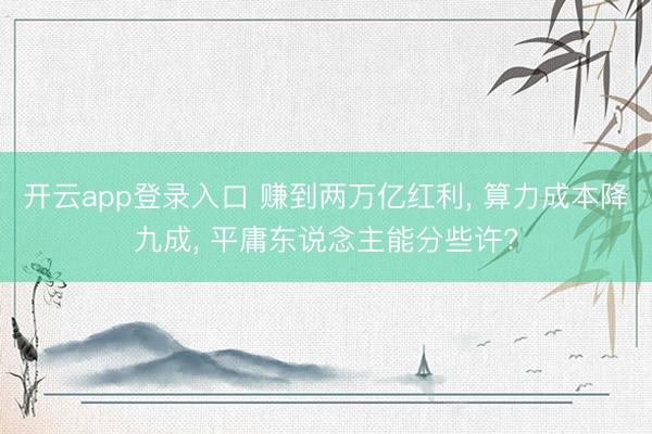 开云app登录入口 赚到两万亿红利, 算力成本降九成, 平庸东说念主能分些许?