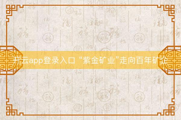 开云app登录入口 “紫金矿业”走向百年矿企