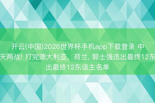 开云(中国)2026世界杯手机app下载登录 中国男篮三天两战! 打完澳大利亚、荷兰, 郭士强选出最终12东谈主名单