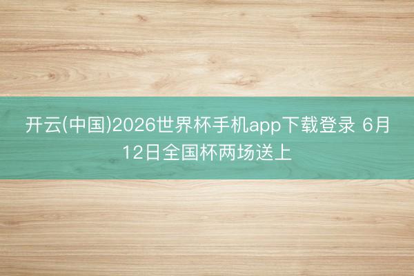 开云(中国)2026世界杯手机app下载登录 6月12日全国杯两场送上