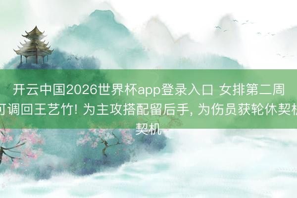 开云中国2026世界杯app登录入口 女排第二周可调回王艺竹! 为主攻搭配留后手， 为伤员获轮休契机
