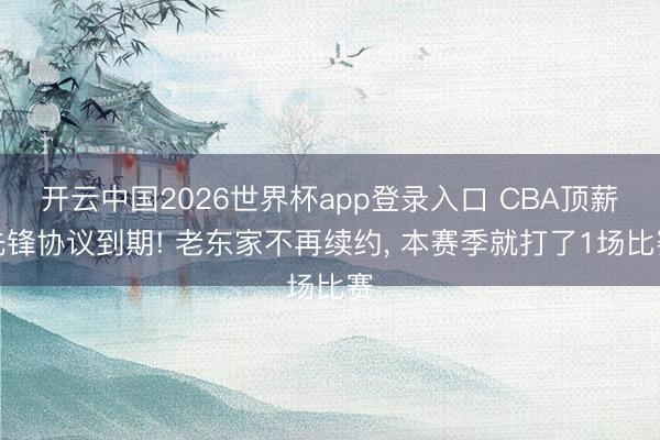 开云中国2026世界杯app登录入口 CBA顶薪先锋协议到期! 老东家不再续约, 本赛季就打了1场比赛