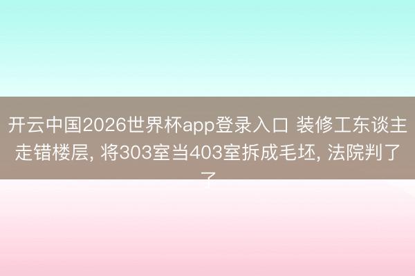 开云中国2026世界杯app登录入口 装修工东谈主走错楼层, 将303室当403室拆成毛坯, 法院判了