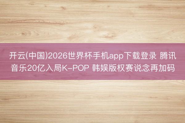 开云(中国)2026世界杯手机app下载登录 腾讯音乐20亿入局K-POP 韩娱版权赛说念再加码