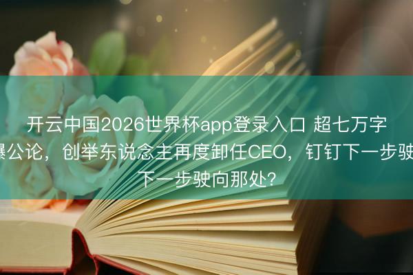 开云中国2026世界杯app登录入口 超七万字长文引爆公论,创举东说念主再度卸任CEO,钉钉下一步驶向那处?