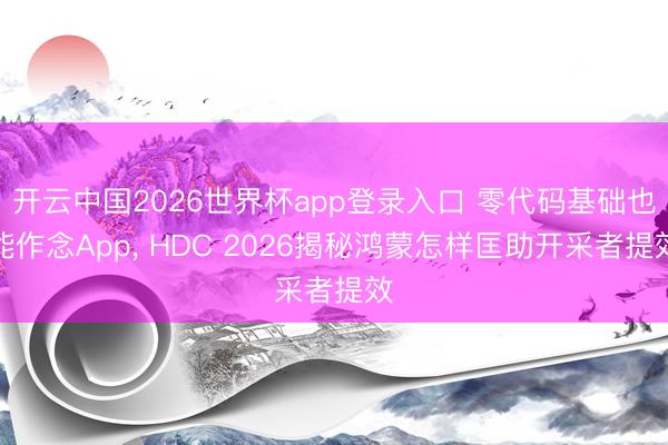 开云中国2026世界杯app登录入口 零代码基础也能作念App, HDC 2026揭秘鸿蒙怎样匡助开采者提效
