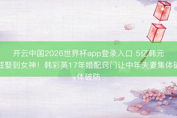 开云中国2026世界杯app登录入口 5亿韩元钻戒娶到女神!韩彩英17年婚配窍门让中年夫妻集体破防