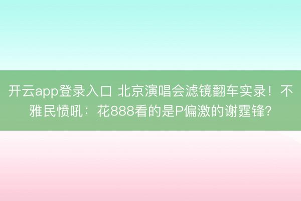 开云app登录入口 北京演唱会滤镜翻车实录！不雅民愤吼：花888看的是P偏激的谢霆锋？