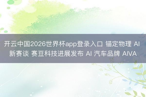 开云中国2026世界杯app登录入口 锚定物理 AI 新赛谈 赛豆科技进展发布 AI 汽车品牌 AIVA