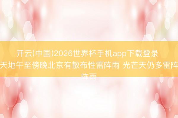 开云(中国)2026世界杯手机app下载登录 今天地午至傍晚北京有散布性雷阵雨 光芒天仍多雷阵雨