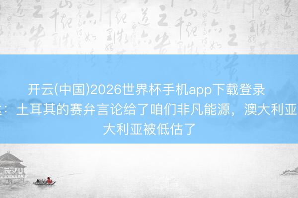 开云(中国)2026世界杯手机app下载登录 伊兰昆达:土耳其的赛弁言论给了咱们非凡能源,澳大利亚被低估了