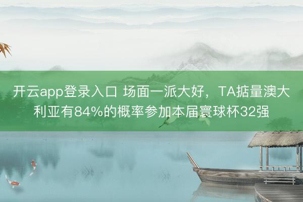 开云app登录入口 场面一派大好,TA掂量澳大利亚有84%的概率参加本届寰球杯32强