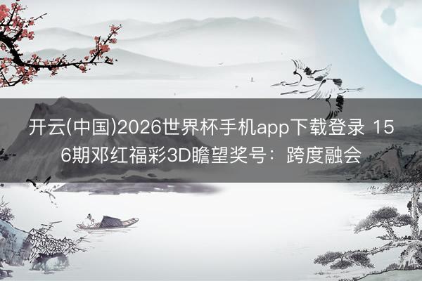 开云(中国)2026世界杯手机app下载登录 156期邓红福彩3D瞻望奖号:跨度融会