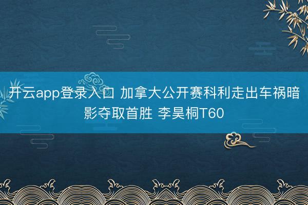 开云app登录入口 加拿大公开赛科利走出车祸暗影夺取首胜 李昊桐T60