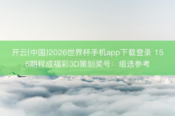 开云(中国)2026世界杯手机app下载登录 156期程成福彩3D策划奖号:组选参考