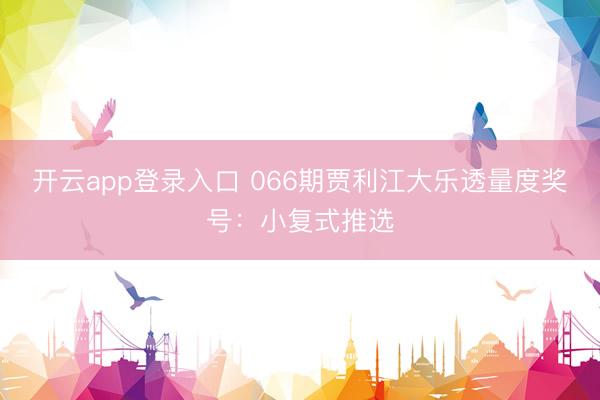 开云app登录入口 066期贾利江大乐透量度奖号:小复式推选