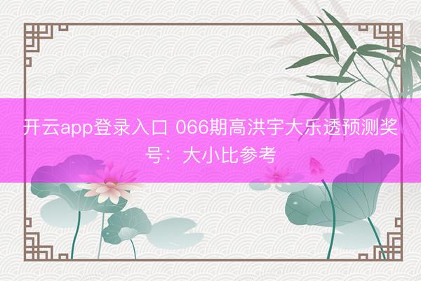 开云app登录入口 066期高洪宇大乐透预测奖号:大小比参考