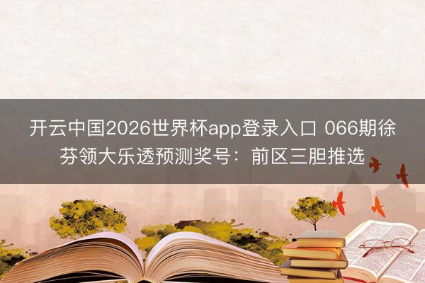 开云中国2026世界杯app登录入口 066期徐芬领大乐透预测奖号:前区三胆推选