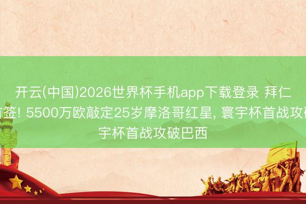 开云(中国)2026世界杯手机app下载登录 拜仁今夏首签! 5500万欧敲定25岁摩洛哥红星, 寰宇杯首战攻破巴西