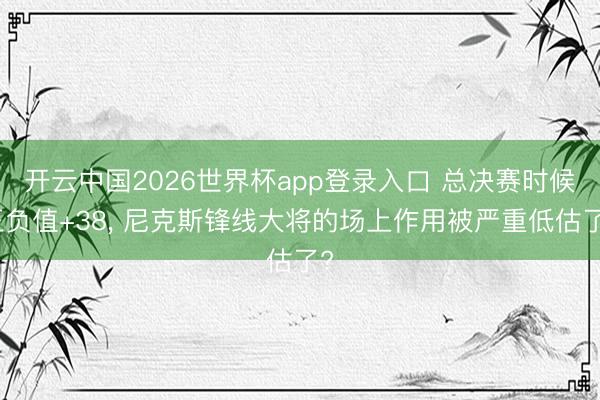 开云中国2026世界杯app登录入口 总决赛时候正负值+38, 尼克斯锋线大将的场上作用被严重低估了?