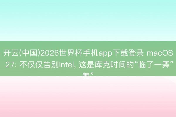 开云(中国)2026世界杯手机app下载登录 macOS 27: 不仅仅告别Intel, 这是库克时间的“临了一舞”