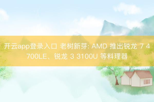 开云app登录入口 老树新芽: AMD 推出锐龙 7 4700LE、锐龙 3 3100U 等料理器