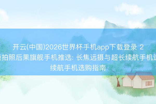 开云(中国)2026世界杯手机app下载登录 2026顶级拍照后果旗舰手机推选: 长焦远摄与超长续航手机选购指南